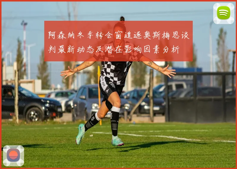 阿森纳冬季转会窗追逐奥斯梅恩谈判最新动态及潜在影响因素分析