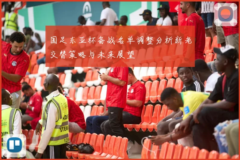 国足东亚杯备战名单调整分析新老交替策略与未来展望