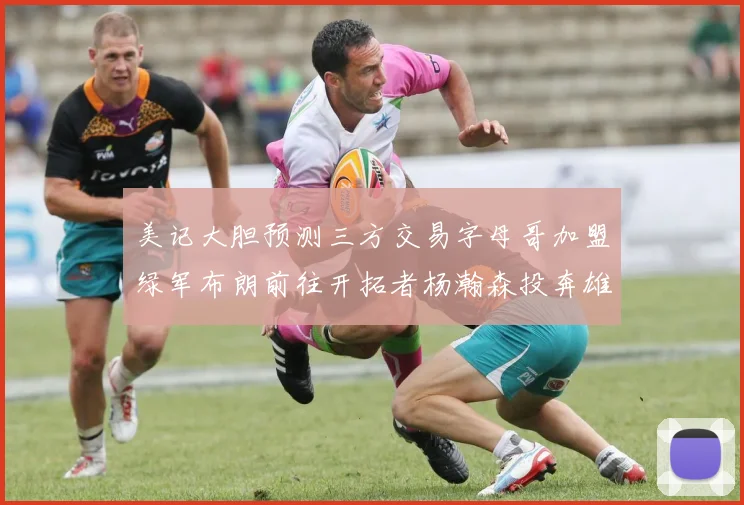 美记大胆预测三方交易字母哥加盟绿军布朗前往开拓者杨瀚森投奔雄鹿